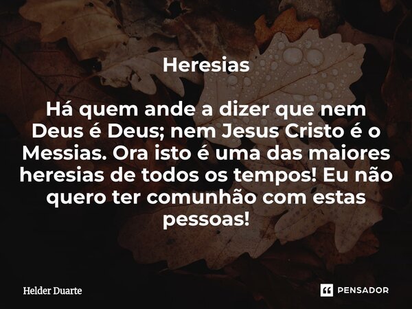 ⁠Heresias Há quem ande a dizer que nem Deus é Deus; nem Jesus Cristo é o Messias. Ora isto é uma das maiores heresias de todos os tempos! Eu não quero ter comun... Frase de HELDER DUARTE.