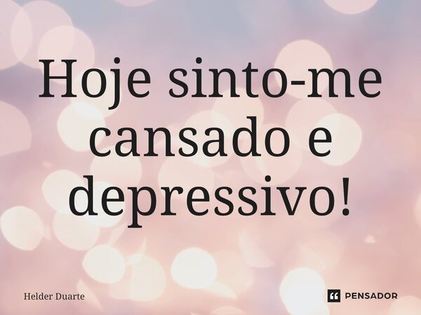 ⁠Hoje sinto-me cansado e depressivo!... Frase de HELDER DUARTE.