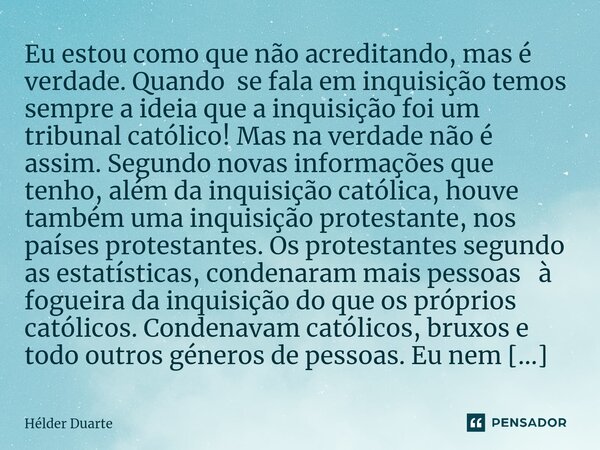 Inquisição Protestante ⁠Eu estou como que não acreditando, mas é verdade. Quando se fala em inquisição temos sempre a ideia que a inquisição foi um tribunal cat... Frase de HELDER DUARTE.