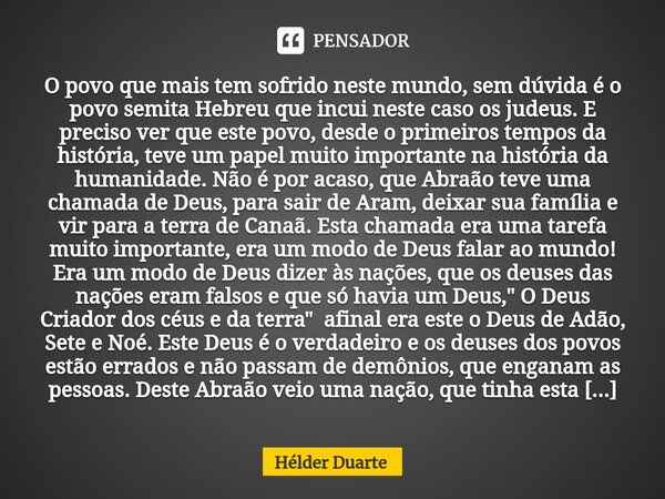 Israel O povo que mais tem sofrido neste mundo, sem dúvida é o povo semita Hebreu que incui neste caso os judeus. E preciso ver que este povo, desde o primeiro... Frase de HELDER DUARTE.