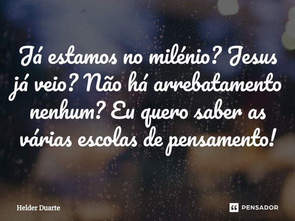Já estamos no milénio? Jesus já veio? Não há arrebatamento nenhum? Eu quero saber as várias escolas de pensamento!... Frase de HELDER DUARTE.
