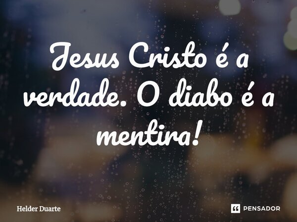 ⁠Jesus Cristo é a verdade. O diabo é a mentira!... Frase de HELDER DUARTE.