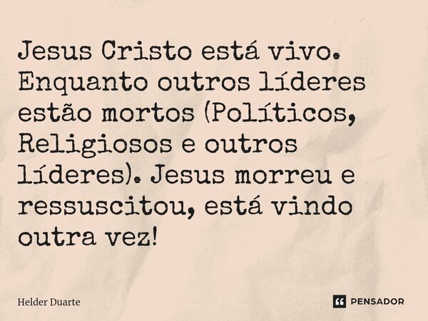 ⁠Jesus Cristo está vivo. Enquanto outros líderes estão mortos (Políticos, Religiosos e outros líderes). Jesus morreu e ressuscitou, está vindo outra vez!... Frase de HELDER DUARTE.