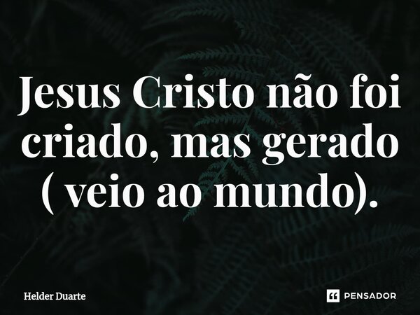 ⁠Jesus Cristo não foi criado, mas gerado ( veio ao mundo).... Frase de HELDER DUARTE.