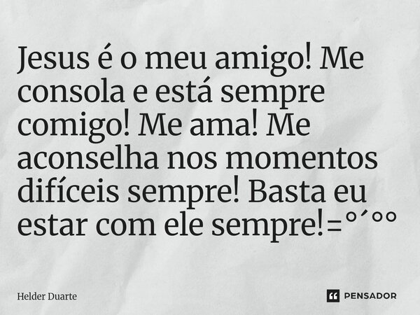 ⁠Jesus é o meu amigo! Me consola e está sempre comigo! Me ama! Me aconselha nos momentos difíceis sempre! Basta eu estar com ele sempre!=°´°°... Frase de HELDER DUARTE.