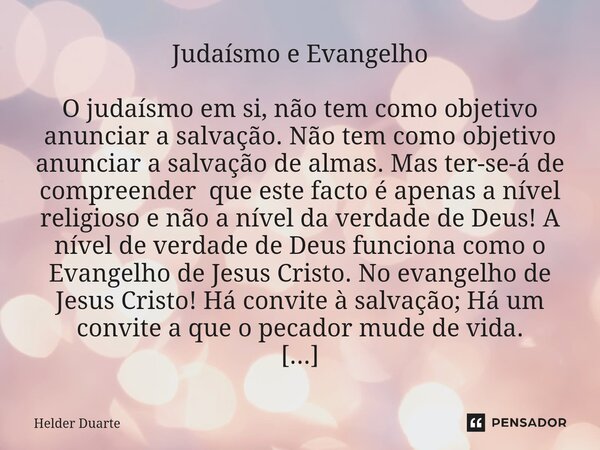 Judaísmo e Evangelho O judaísmo em si, não tem como objetivo anunciar a salvação. Não tem como objetivo anunciar a salvação de almas. Mas ter-se-á de compreende... Frase de HELDER DUARTE.