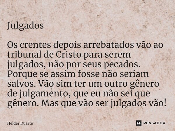 ⁠Julgados Os crentes depois arrebatados vão ao tribunal de Cristo para serem julgados, não por seus pecados. Porque se assim fosse não seriam salvos. Vão sim te... Frase de HELDER DUARTE.