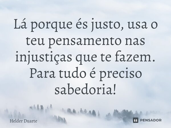 ⁠Lá porque és justo, usa o teu pensamento nas injustiças que te fazem. Para tudo é preciso sabedoria!... Frase de HELDER DUARTE.