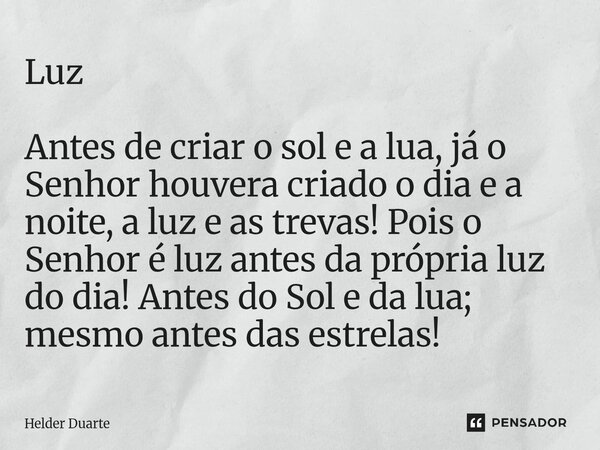Luz Antes de criar o sol e a lua, já o Senhor houvera criado o dia e a noite, a luz e as trevas! Pois o Senhor é luz antes da própria luz do dia! Antes do Sol ... Frase de HELDER DUARTE.