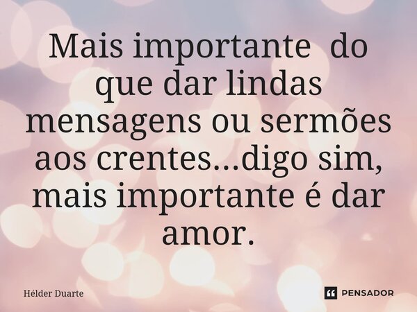 ⁠Mais importante do que dar lindas mensagens ou sermões aos crentes...digo sim, mais importante é dar amor.... Frase de HELDER DUARTE.