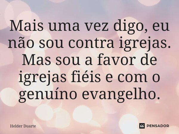 ⁠Mais uma vez digo, eu não sou contra igrejas. Mas sou a favor de igrejas fiéis e com o genuíno evangelho.... Frase de HELDER DUARTE.