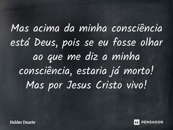 ⁠Mas acima da minha consciência está Deus, pois se eu fosse olhar ao que me diz a minha consciência, estaria já morto! Mas por Jesus Cristo vivo!... Frase de HELDER DUARTE.