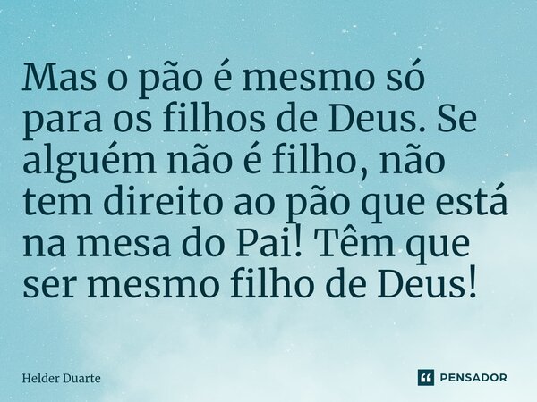 Mas o pão é mesmo só para os filhos de Deus. Se alguém não é filho, não tem direito ao pão que está na mesa do Pai! Têm que ser mesmo filho de Deus!... Frase de HELDER DUARTE.