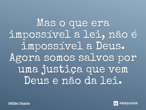 Mas o que era impossível a lei, não é impossível a Deus. Agora somos salvos por uma justiça que vem Deus e não da lei.... Frase de HELDER DUARTE.