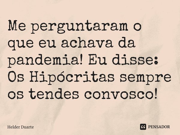 ⁠Me perguntaram o que eu achava da pandemia! Eu disse: Os Hipócritas sempre os tendes convosco!... Frase de HELDER DUARTE.