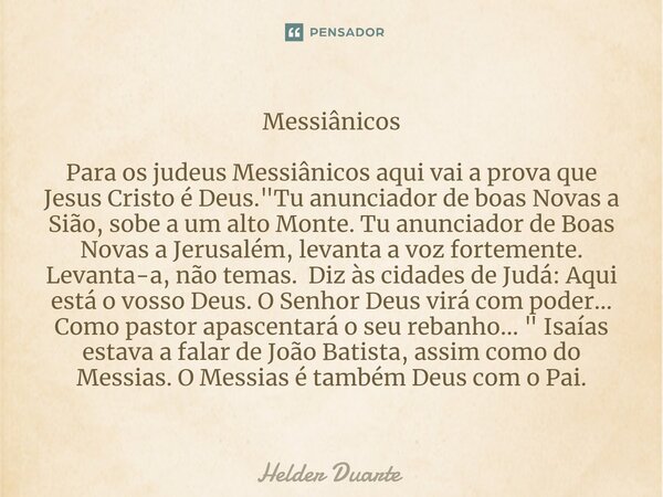 Messiânicos Para os judeus Messiânicos aqui vai a prova que Jesus Cristo é Deus. "Tu anunciador de boas Novas a Sião, sobe a um alto Monte. Tu anunciador d... Frase de HELDER DUARTE.