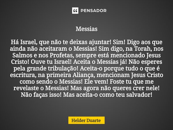 Messias Há Israel, que não te deixas ajuntar! Sim! Digo aos que ainda não aceitaram o Messias! Sim digo, na Torah, nos Salmos e nos Profetas, sempre está menci... Frase de HELDER DUARTE.