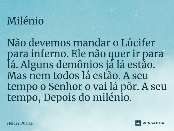 Milénio Não devemos mandar o Lúcifer para inferno. Ele não quer ir para lá. Alguns demônios já lá estão. Mas nem todos lá estão. A seu tempo o Senhor o vai lá p... Frase de HELDER DUARTE.
