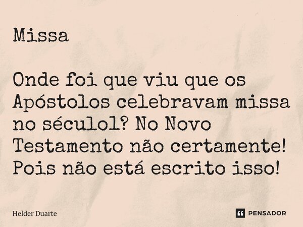 ⁠Missa Onde foi que viu que os Apóstolos celebravam missa no século1? No Novo Testamento não certamente! Pois não está escrito isso!... Frase de HELDER DUARTE.