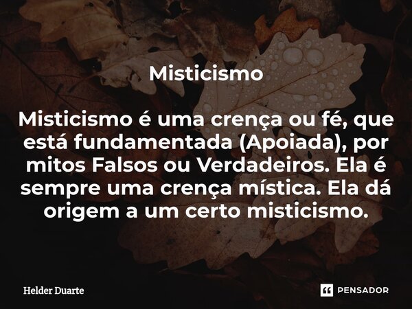 Misticismo Misticismo é uma crença ou fé, que está fundamentada (Apoiada), por mitos Falsos ou Verdadeiros. Ela é sempre uma crença mística. Ela dá origem a um ... Frase de HELDER DUARTE.