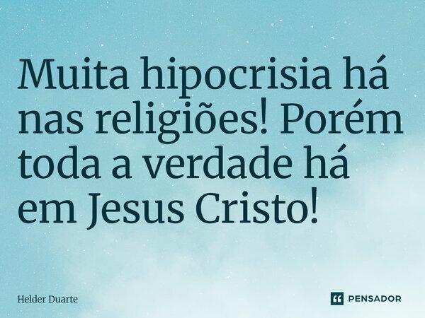 Muita hipocrisia há nas religiões! Porém toda a verdade há em Jesus Cristo!... Frase de HELDER DUARTE.