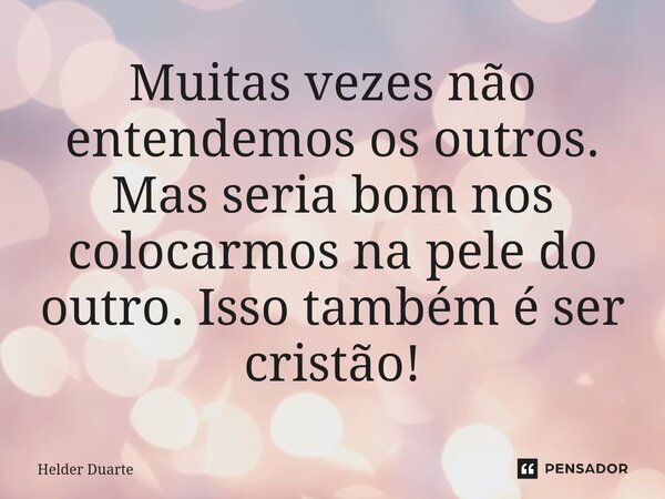 ⁠Muitas vezes não entendemos os outros. Mas seria bom nos colocarmos na pele do outro. Isso também é ser cristão!... Frase de HELDER DUARTE.
