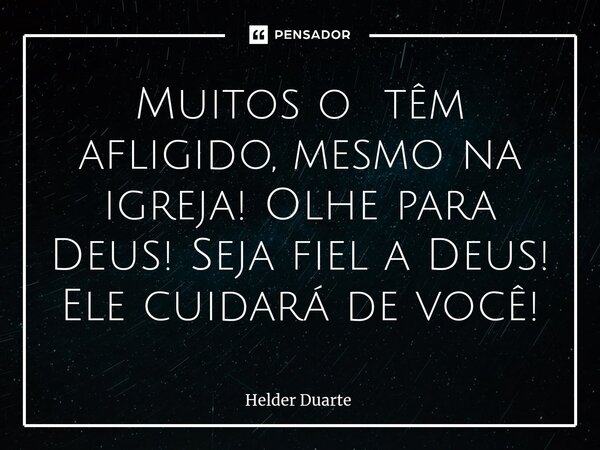 ⁠Muitos o têm afligido, mesmo na igreja! Olhe para Deus! Seja fiel a Deus! Ele cuidará de você!... Frase de HELDER DUARTE.