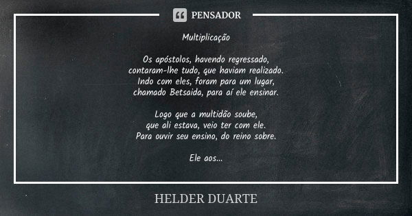 Multiplicação Os apóstolos, havendo regressado, contaram-lhe tudo, que haviam realizado. Indo com eles, foram para um lugar, chamado Betsaida, para aí ele ensin... Frase de Hélder Duarte.