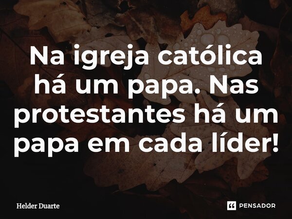 ⁠Na igreja católica há um papa. Nas protestantes há um papa em cada líder!... Frase de HELDER DUARTE.