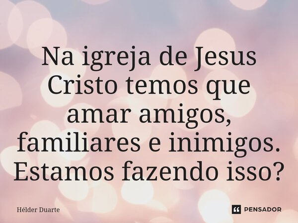 ⁠ Na igreja de Jesus Cristo temos que amar amigos, familiares e inimigos. Estamos fazendo isso?... Frase de HELDER DUARTE.