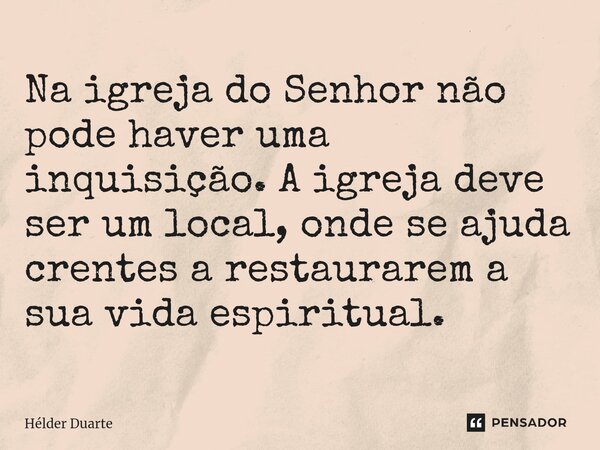 ⁠Na igreja do Senhor não pode haver uma inquisição. A igreja deve ser um local, onde se ajuda crentes a restaurarem a sua vida espiritual.... Frase de HELDER DUARTE.