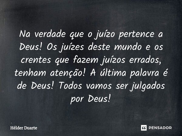 ⁠Na verdade que o juízo pertence a Deus! Os juízes deste mundo e os crentes que fazem juízos errados, tenham atenção! A última palavra é de Deus! Todos vamos se... Frase de HELDER DUARTE.