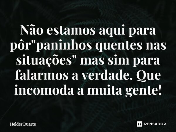 ⁠Não estamos aqui para pôr "paninhos quentes nas situações" mas sim para falarmos a verdade. Que incomoda a muita gente!... Frase de HELDER DUARTE.