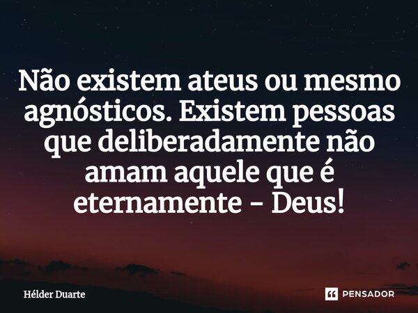 Não existem ateus ou mesmo agnósticos. Existem pessoas que deliberadamente não amam aquele que é eternamente - Deus!... Frase de HELDER DUARTE.