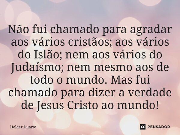 Não fui chamado para agradar aos vários cristãos; aos vários do Islão; nem aos vários do Judaísmo; nem mesmo aos de todo o mundo. Mas fui chamado para dizer a v... Frase de HELDER DUARTE.