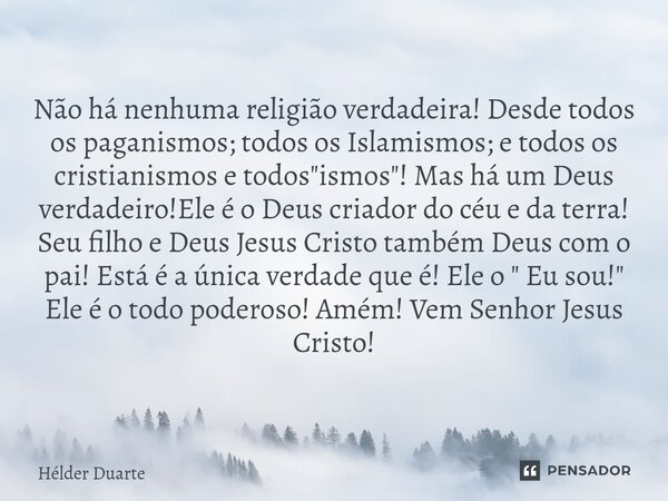 ⁠Não há nenhuma religião verdadeira! Desde todos os paganismos; todos os Islamismos; e todos os cristianismos e todos "ismos"! Mas há um Deus verdadei... Frase de HELDER DUARTE.