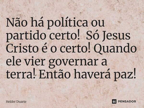 ⁠Não há política ou partido certo! Só Jesus Cristo é o certo! Quando ele vier governar a terra! Então haverá paz!... Frase de HELDER DUARTE.