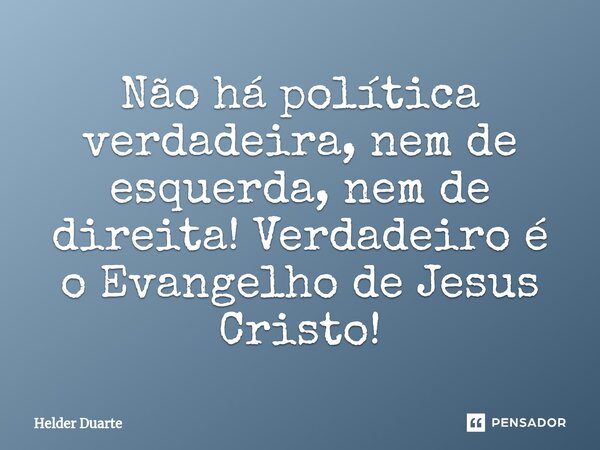 ⁠Não há política verdadeira, nem de esquerda, nem de direita! Verdadeiro é o Evangelho de Jesus Cristo!... Frase de HELDER DUARTE.