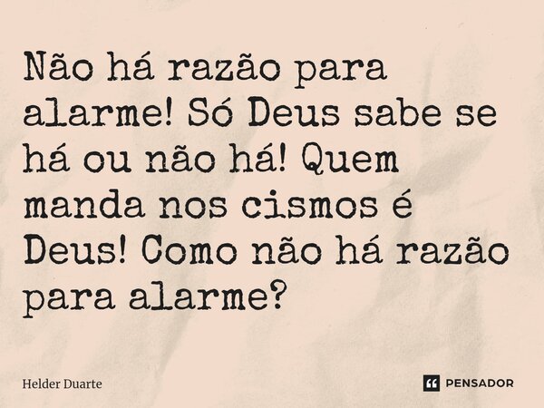⁠Não há razão para alarme! Só Deus sabe se há ou não há! Quem manda nos cismos é Deus! Como não há razão para alarme?... Frase de HELDER DUARTE.