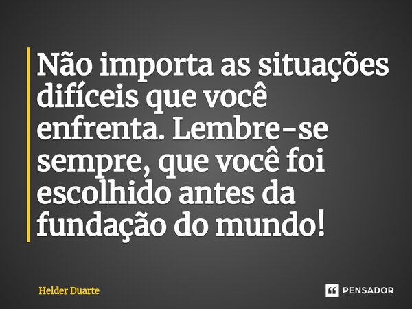 ⁠Não importa as situações difíceis que você enfrenta. Lembre-se sempre, que você foi escolhido antes da fundação do mundo!... Frase de HELDER DUARTE.