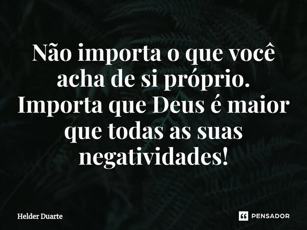 Não importa o que você acha de si próprio. Importa que Deus é maior que todas as suas negatividades!... Frase de HELDER DUARTE.