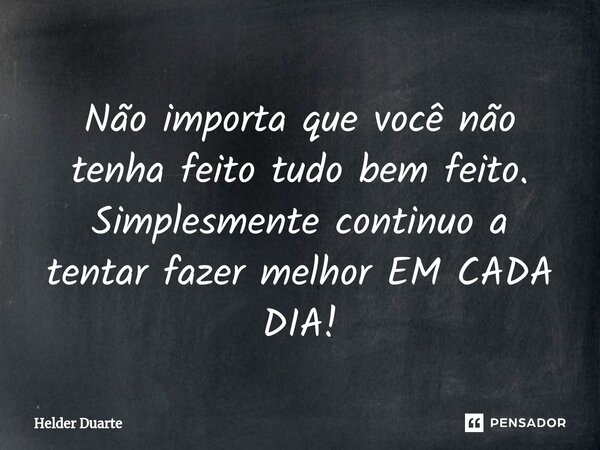 Não importa que você não tenha feito tudo bem feito. Simplesmente continuo a tentar fazer melhor EM CADA DIA!... Frase de HELDER DUARTE.