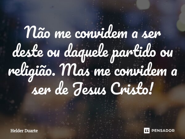 ⁠Não me convidem a ser deste ou daquele partido ou religião. Mas me convidem a ser de Jesus Cristo!... Frase de HELDER DUARTE.
