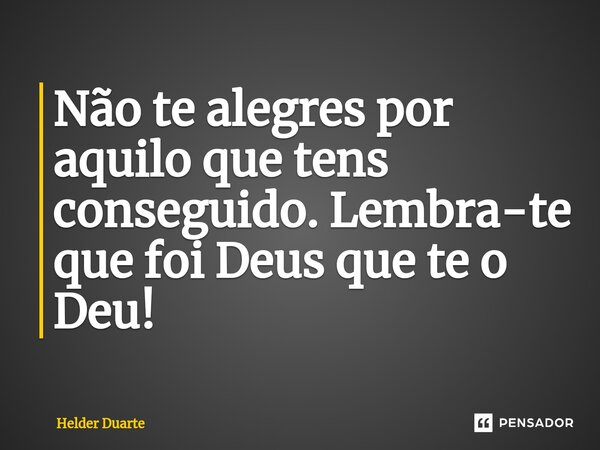 ⁠Não te alegres por aquilo que tens conseguido. Lembra-te que foi Deus que te o Deu!... Frase de HELDER DUARTE.