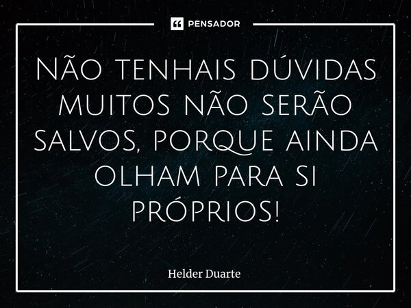 Não tenhais dúvidas muitos não serão salvos, porque ainda olham para si próprios!... Frase de HELDER DUARTE.