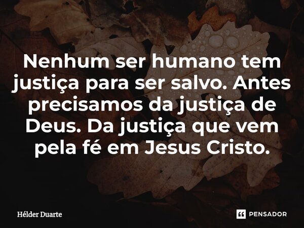⁠Nenhum ser humano tem justiça para ser salvo. Antes precisamos da justiça de Deus. Da justiça que vem pela fé em Jesus Cristo.... Frase de HELDER DUARTE.