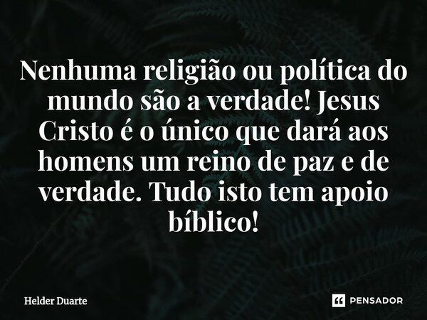 ⁠Nenhuma religião ou política do mundo são a verdade! Jesus Cristo é o único que dará aos homens um reino de paz e de verdade. Tudo isto tem apoio bíblico!... Frase de HELDER DUARTE.