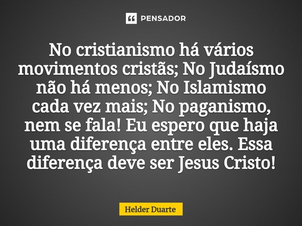 ⁠No cristianismo há vários movimentos cristãs; No Judaísmo não há menos; No Islamismo cada vez mais; No paganismo, nem se fala! Eu espero que haja uma diferença... Frase de HELDER DUARTE.