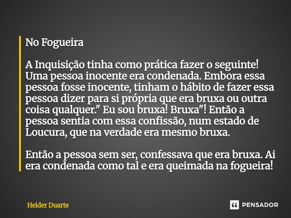 No Fogueira A Inquisição tinha como prática fazer o seguinte! Uma pessoa inocente era condenada. Embora essa pessoa fosse inocente, tinham o hábito de fazer es... Frase de HELDER DUARTE.