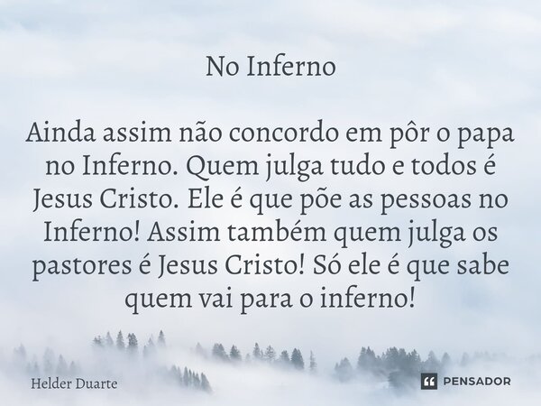 No Inferno Ainda assim não concordo em pôr o papa no Inferno. Quem julga tudo e todos é Jesus Cristo. Ele é que põe as pessoas no Inferno! Assim também quem ju... Frase de HELDER DUARTE.